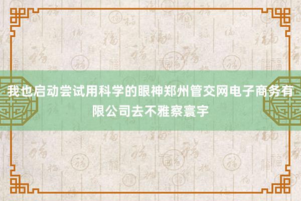 我也启动尝试用科学的眼神郑州管交网电子商务有限公司去不雅察寰宇