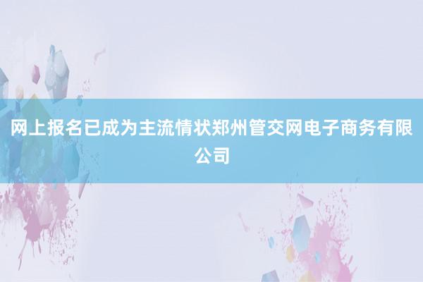网上报名已成为主流情状郑州管交网电子商务有限公司