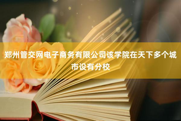 郑州管交网电子商务有限公司该学院在天下多个城市设有分校