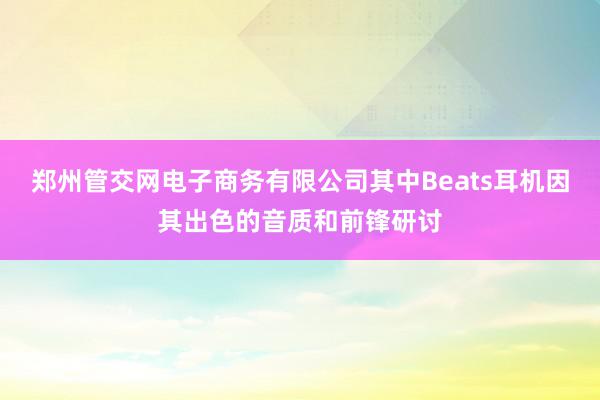 郑州管交网电子商务有限公司其中Beats耳机因其出色的音质和前锋研讨